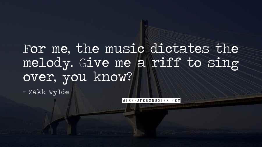 Zakk Wylde Quotes: For me, the music dictates the melody. Give me a riff to sing over, you know?