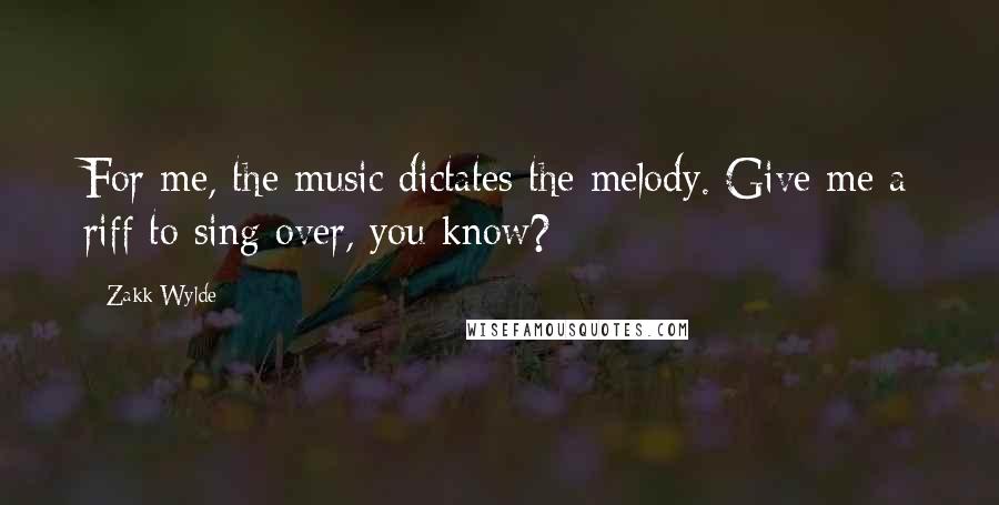 Zakk Wylde Quotes: For me, the music dictates the melody. Give me a riff to sing over, you know?