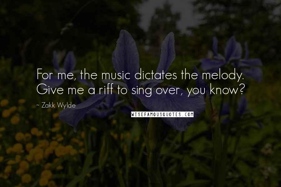 Zakk Wylde Quotes: For me, the music dictates the melody. Give me a riff to sing over, you know?
