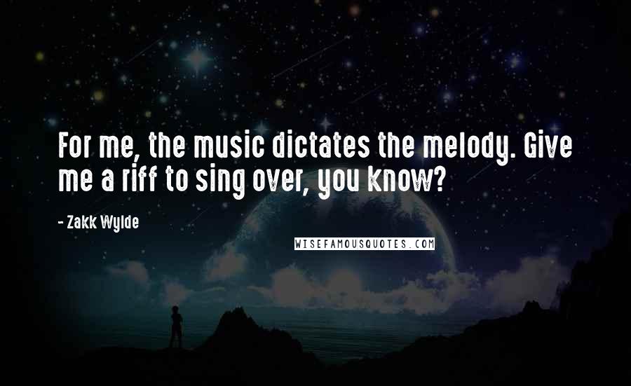 Zakk Wylde Quotes: For me, the music dictates the melody. Give me a riff to sing over, you know?