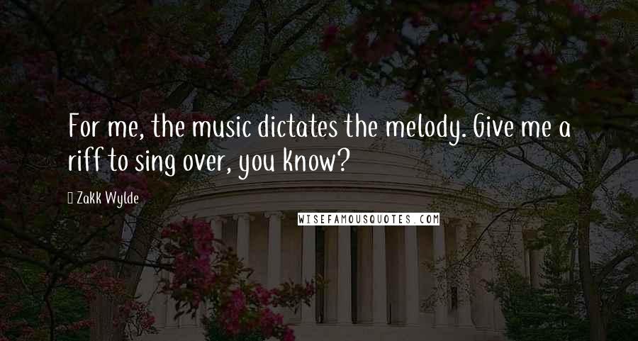 Zakk Wylde Quotes: For me, the music dictates the melody. Give me a riff to sing over, you know?