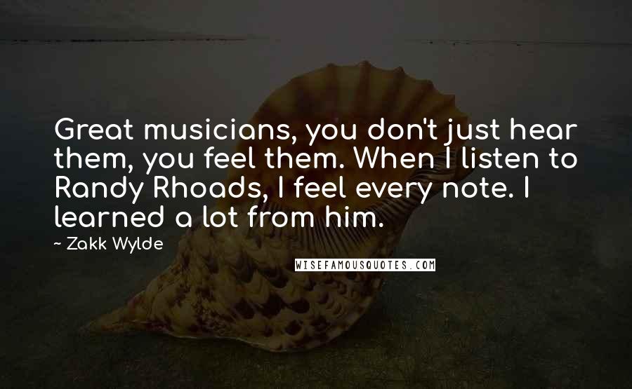 Zakk Wylde Quotes: Great musicians, you don't just hear them, you feel them. When I listen to Randy Rhoads, I feel every note. I learned a lot from him.