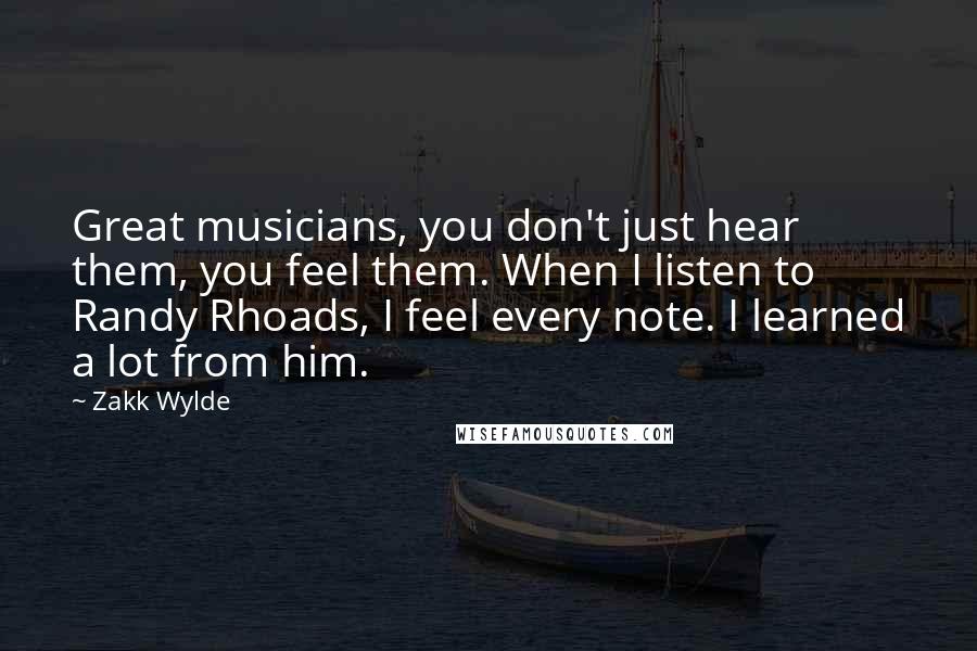 Zakk Wylde Quotes: Great musicians, you don't just hear them, you feel them. When I listen to Randy Rhoads, I feel every note. I learned a lot from him.