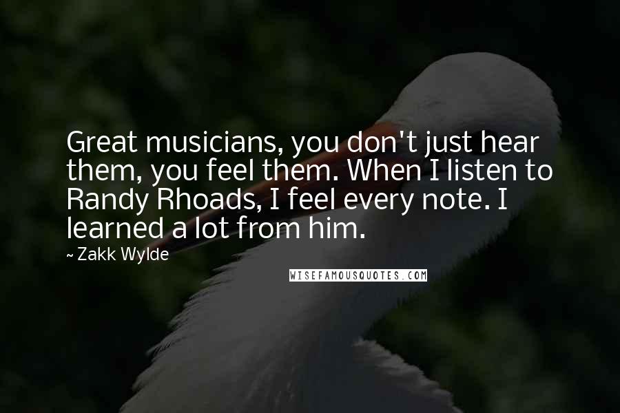 Zakk Wylde Quotes: Great musicians, you don't just hear them, you feel them. When I listen to Randy Rhoads, I feel every note. I learned a lot from him.