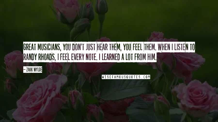 Zakk Wylde Quotes: Great musicians, you don't just hear them, you feel them. When I listen to Randy Rhoads, I feel every note. I learned a lot from him.