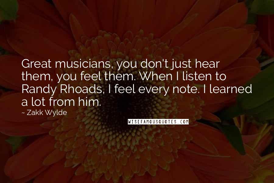 Zakk Wylde Quotes: Great musicians, you don't just hear them, you feel them. When I listen to Randy Rhoads, I feel every note. I learned a lot from him.