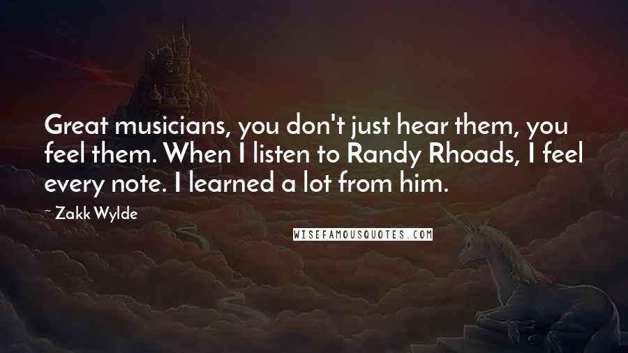 Zakk Wylde Quotes: Great musicians, you don't just hear them, you feel them. When I listen to Randy Rhoads, I feel every note. I learned a lot from him.