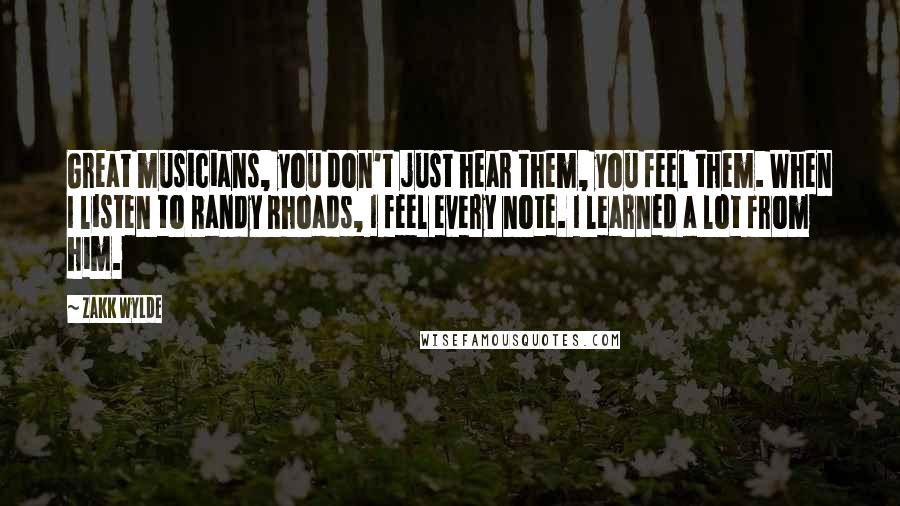 Zakk Wylde Quotes: Great musicians, you don't just hear them, you feel them. When I listen to Randy Rhoads, I feel every note. I learned a lot from him.