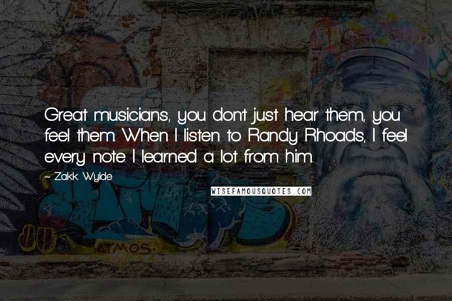 Zakk Wylde Quotes: Great musicians, you don't just hear them, you feel them. When I listen to Randy Rhoads, I feel every note. I learned a lot from him.