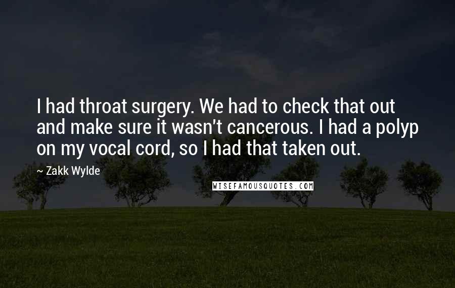 Zakk Wylde Quotes: I had throat surgery. We had to check that out and make sure it wasn't cancerous. I had a polyp on my vocal cord, so I had that taken out.