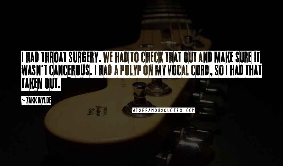 Zakk Wylde Quotes: I had throat surgery. We had to check that out and make sure it wasn't cancerous. I had a polyp on my vocal cord, so I had that taken out.