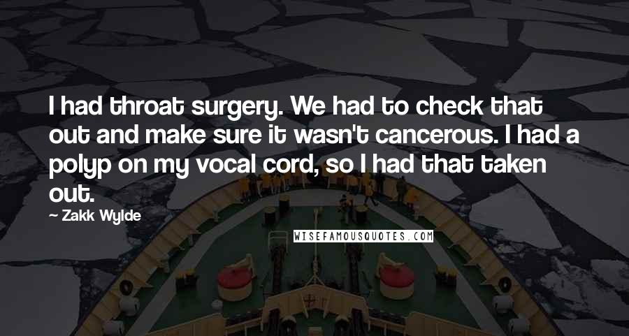 Zakk Wylde Quotes: I had throat surgery. We had to check that out and make sure it wasn't cancerous. I had a polyp on my vocal cord, so I had that taken out.