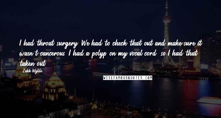 Zakk Wylde Quotes: I had throat surgery. We had to check that out and make sure it wasn't cancerous. I had a polyp on my vocal cord, so I had that taken out.
