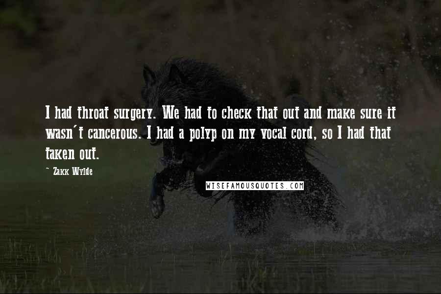 Zakk Wylde Quotes: I had throat surgery. We had to check that out and make sure it wasn't cancerous. I had a polyp on my vocal cord, so I had that taken out.