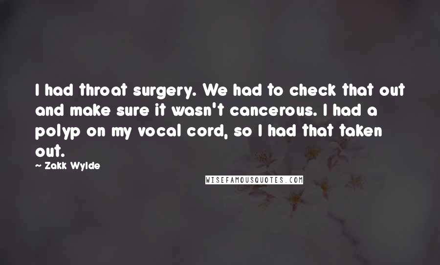 Zakk Wylde Quotes: I had throat surgery. We had to check that out and make sure it wasn't cancerous. I had a polyp on my vocal cord, so I had that taken out.