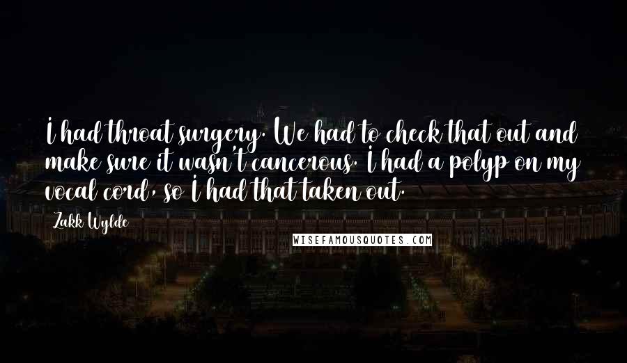 Zakk Wylde Quotes: I had throat surgery. We had to check that out and make sure it wasn't cancerous. I had a polyp on my vocal cord, so I had that taken out.