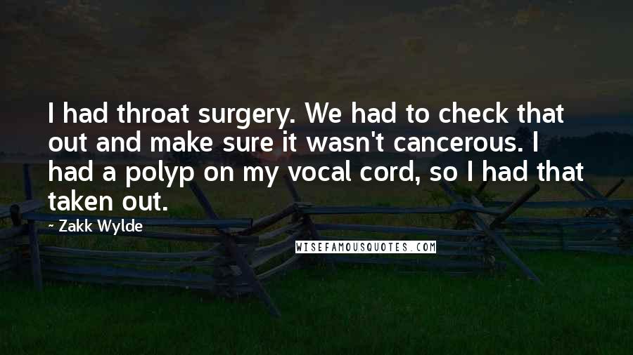 Zakk Wylde Quotes: I had throat surgery. We had to check that out and make sure it wasn't cancerous. I had a polyp on my vocal cord, so I had that taken out.