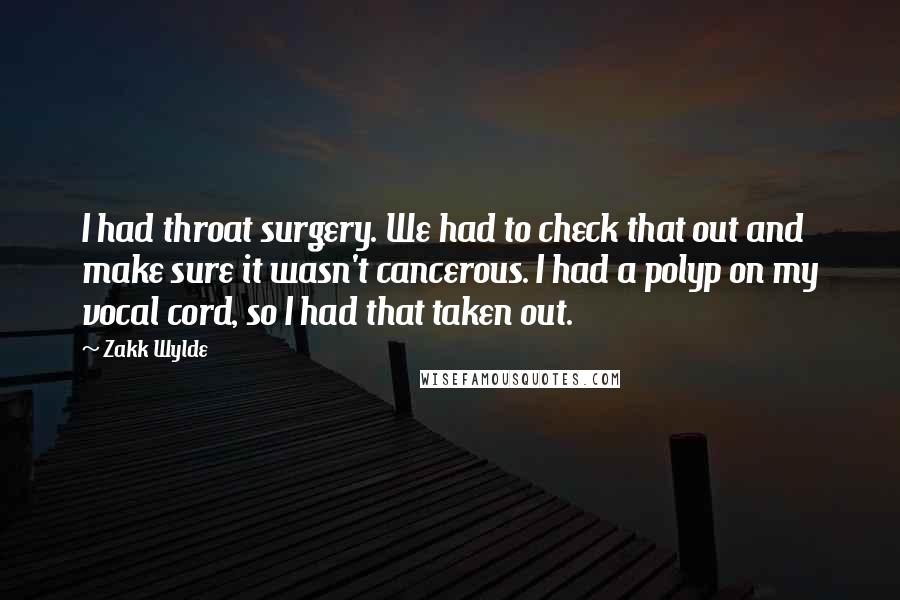 Zakk Wylde Quotes: I had throat surgery. We had to check that out and make sure it wasn't cancerous. I had a polyp on my vocal cord, so I had that taken out.