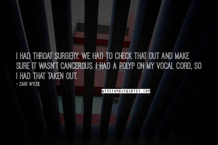 Zakk Wylde Quotes: I had throat surgery. We had to check that out and make sure it wasn't cancerous. I had a polyp on my vocal cord, so I had that taken out.