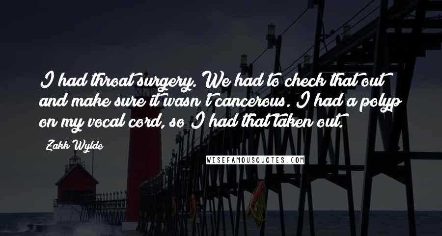 Zakk Wylde Quotes: I had throat surgery. We had to check that out and make sure it wasn't cancerous. I had a polyp on my vocal cord, so I had that taken out.