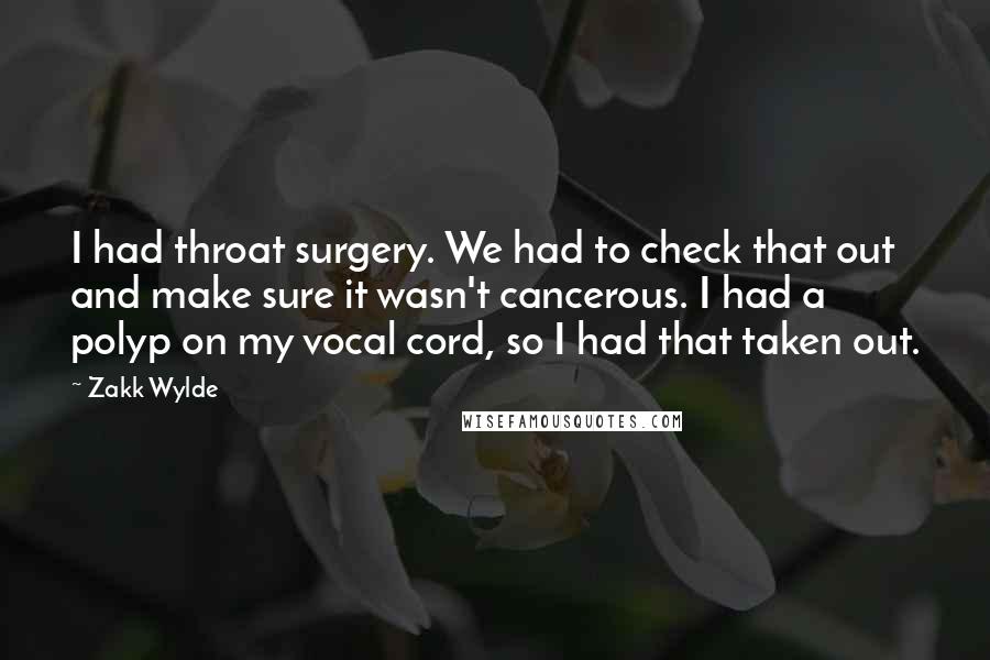 Zakk Wylde Quotes: I had throat surgery. We had to check that out and make sure it wasn't cancerous. I had a polyp on my vocal cord, so I had that taken out.