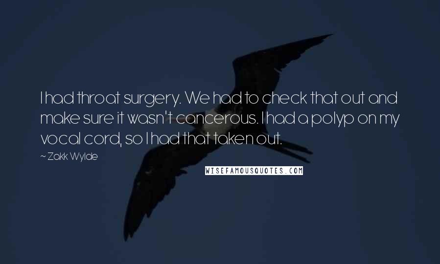 Zakk Wylde Quotes: I had throat surgery. We had to check that out and make sure it wasn't cancerous. I had a polyp on my vocal cord, so I had that taken out.
