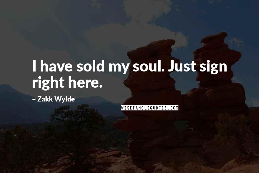 Zakk Wylde Quotes: I have sold my soul. Just sign right here.