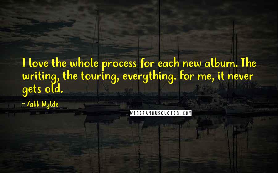 Zakk Wylde Quotes: I love the whole process for each new album. The writing, the touring, everything. For me, it never gets old.