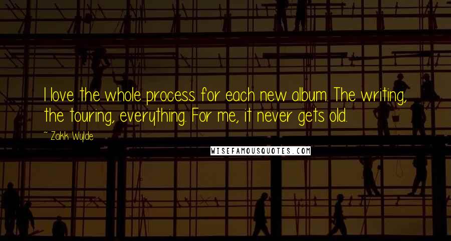 Zakk Wylde Quotes: I love the whole process for each new album. The writing, the touring, everything. For me, it never gets old.