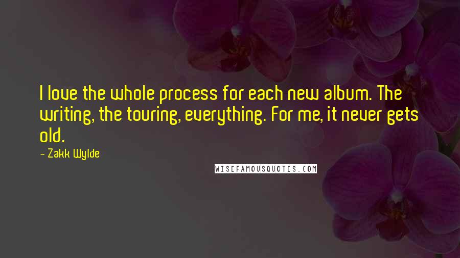 Zakk Wylde Quotes: I love the whole process for each new album. The writing, the touring, everything. For me, it never gets old.