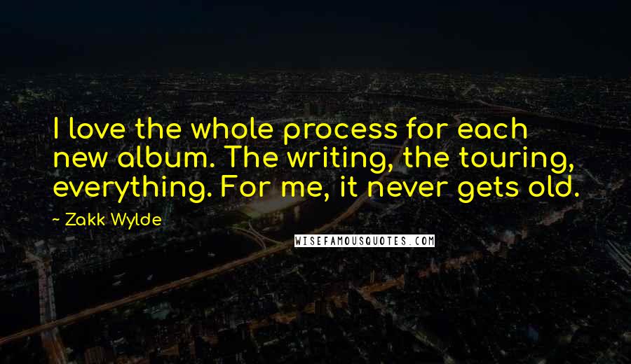 Zakk Wylde Quotes: I love the whole process for each new album. The writing, the touring, everything. For me, it never gets old.