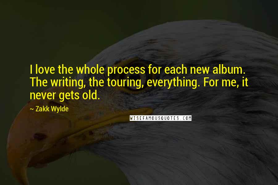 Zakk Wylde Quotes: I love the whole process for each new album. The writing, the touring, everything. For me, it never gets old.