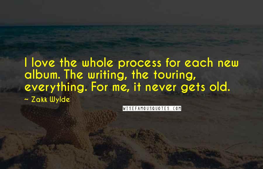 Zakk Wylde Quotes: I love the whole process for each new album. The writing, the touring, everything. For me, it never gets old.