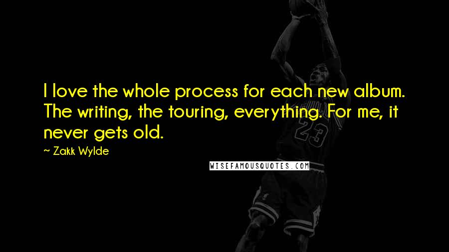 Zakk Wylde Quotes: I love the whole process for each new album. The writing, the touring, everything. For me, it never gets old.