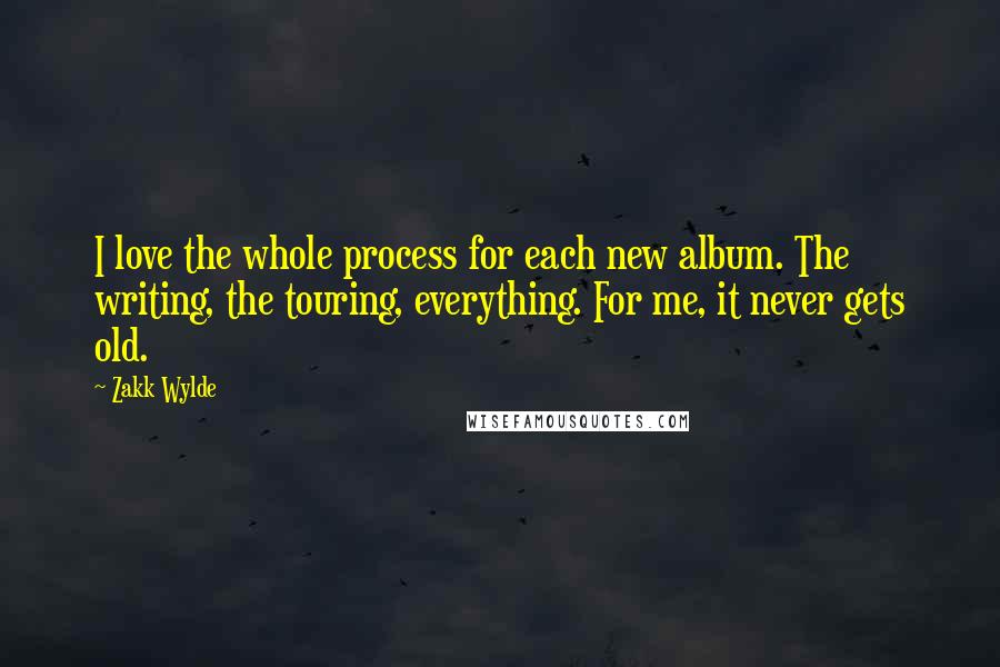 Zakk Wylde Quotes: I love the whole process for each new album. The writing, the touring, everything. For me, it never gets old.