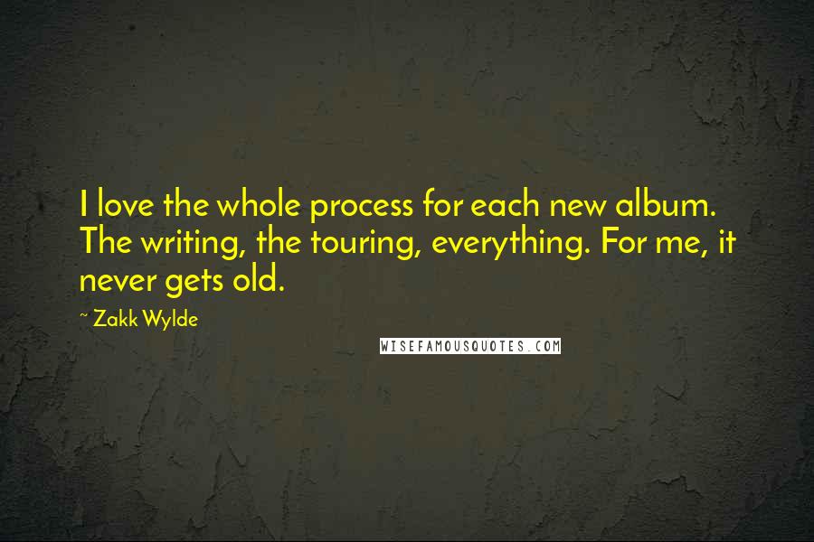 Zakk Wylde Quotes: I love the whole process for each new album. The writing, the touring, everything. For me, it never gets old.