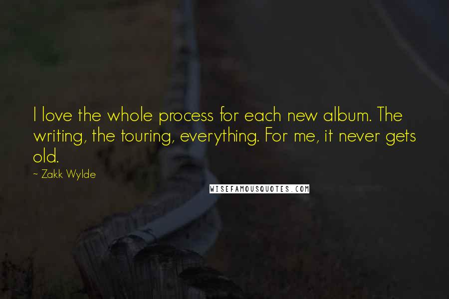 Zakk Wylde Quotes: I love the whole process for each new album. The writing, the touring, everything. For me, it never gets old.
