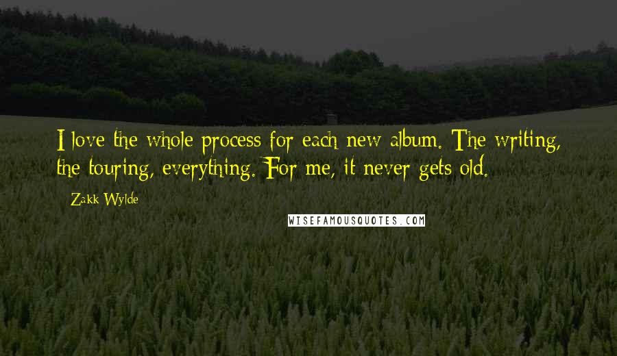 Zakk Wylde Quotes: I love the whole process for each new album. The writing, the touring, everything. For me, it never gets old.