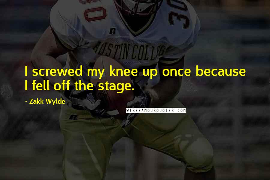Zakk Wylde Quotes: I screwed my knee up once because I fell off the stage.