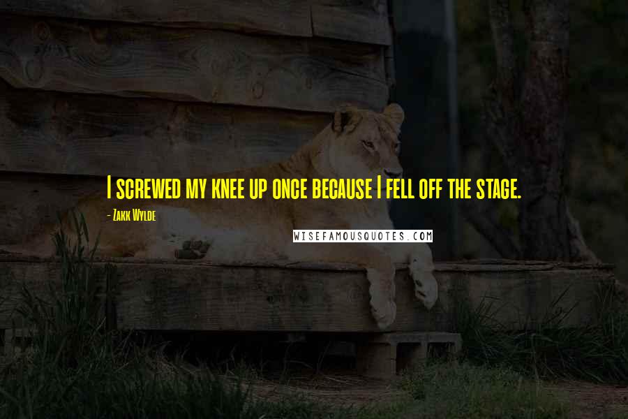 Zakk Wylde Quotes: I screwed my knee up once because I fell off the stage.