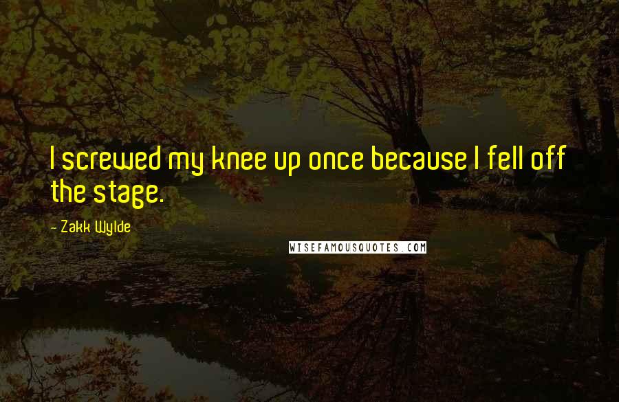 Zakk Wylde Quotes: I screwed my knee up once because I fell off the stage.