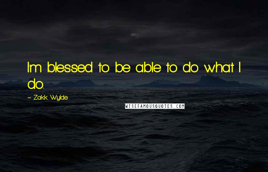 Zakk Wylde Quotes: I'm blessed to be able to do what I do.