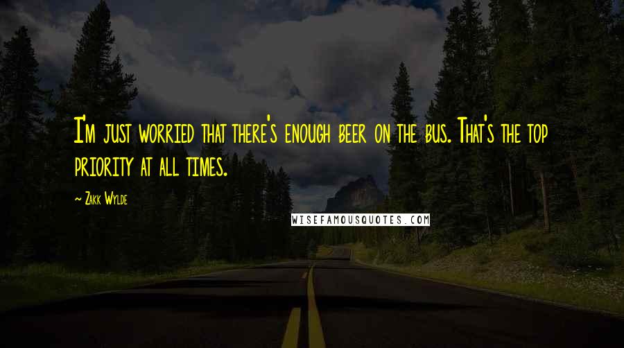 Zakk Wylde Quotes: I'm just worried that there's enough beer on the bus. That's the top priority at all times.