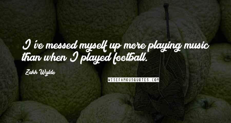 Zakk Wylde Quotes: I've messed myself up more playing music than when I played football.