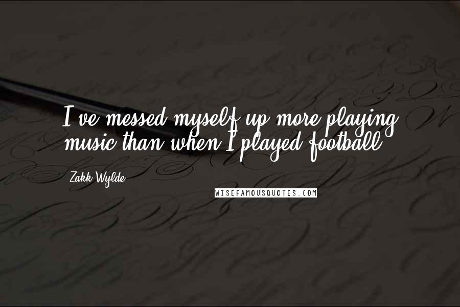 Zakk Wylde Quotes: I've messed myself up more playing music than when I played football.