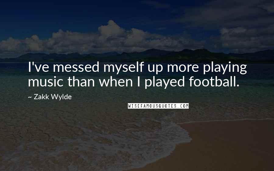 Zakk Wylde Quotes: I've messed myself up more playing music than when I played football.