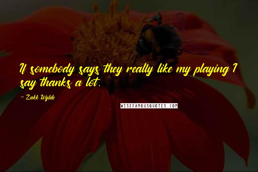 Zakk Wylde Quotes: If somebody says they really like my playing I say thanks a lot.