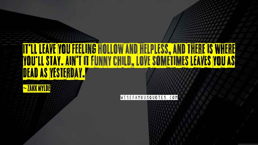 Zakk Wylde Quotes: It'll leave you feeling hollow and helpless, and there is where you'll stay. Ain't it funny child, love sometimes leaves you as dead as yesterday.