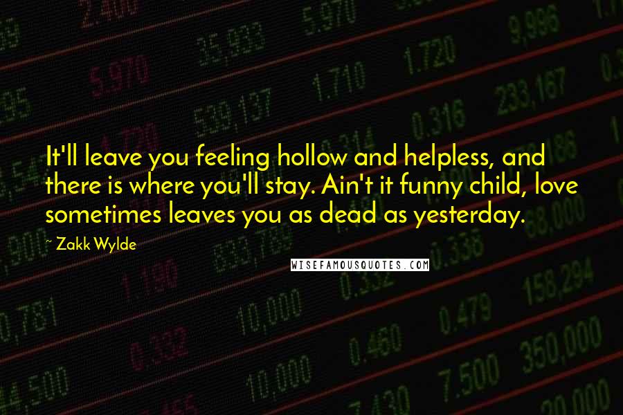 Zakk Wylde Quotes: It'll leave you feeling hollow and helpless, and there is where you'll stay. Ain't it funny child, love sometimes leaves you as dead as yesterday.