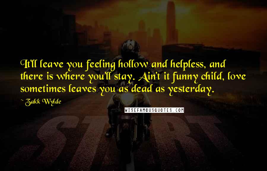 Zakk Wylde Quotes: It'll leave you feeling hollow and helpless, and there is where you'll stay. Ain't it funny child, love sometimes leaves you as dead as yesterday.